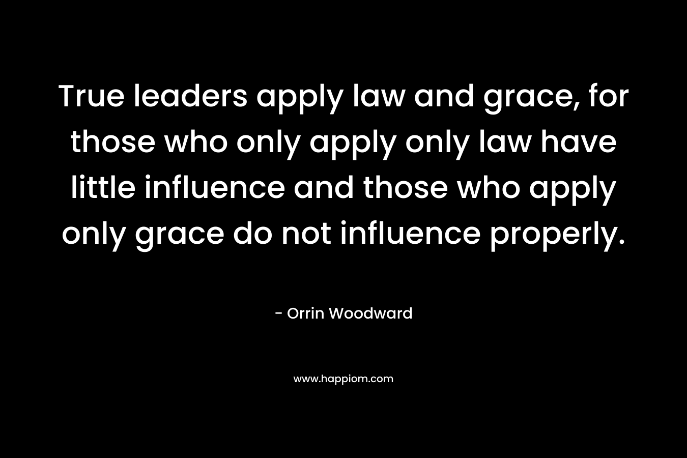 True leaders apply law and grace, for those who only apply only law have little influence and those who apply only grace do not influence properly.