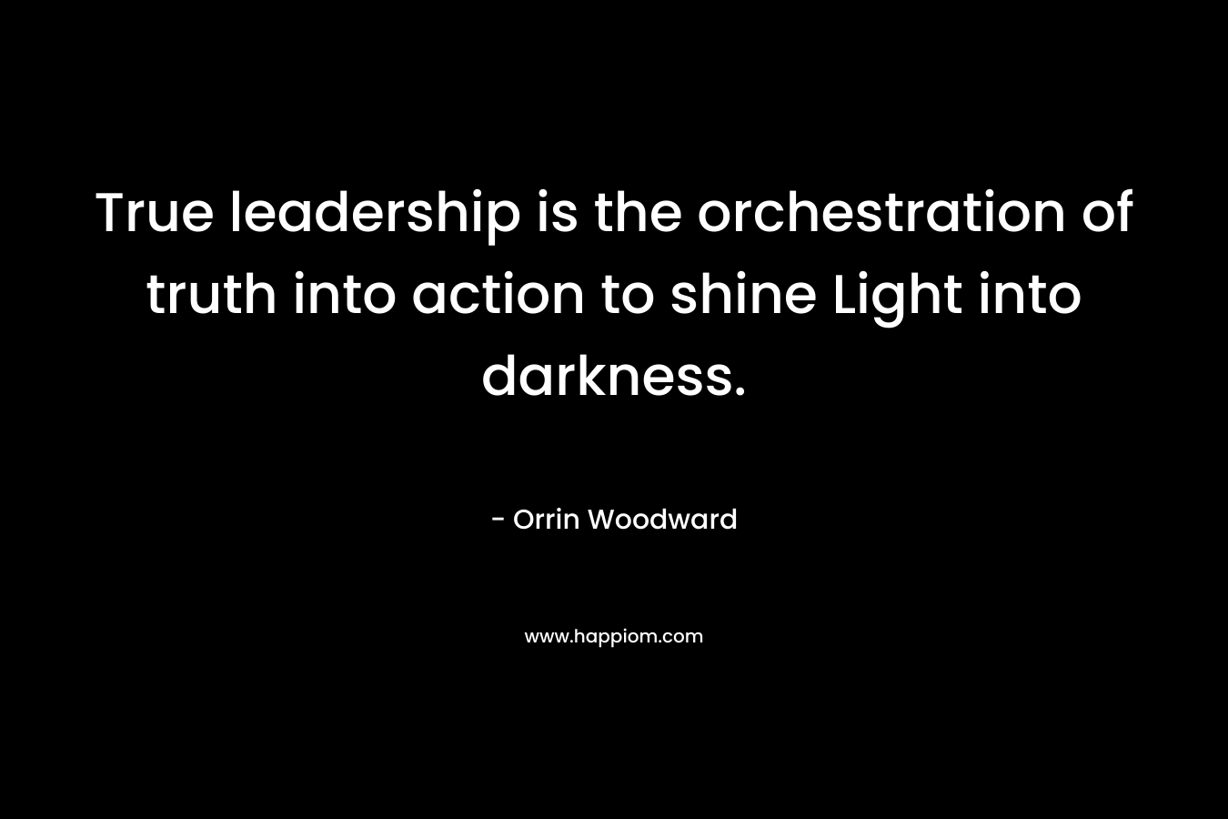True leadership is the orchestration of truth into action to shine Light into darkness.