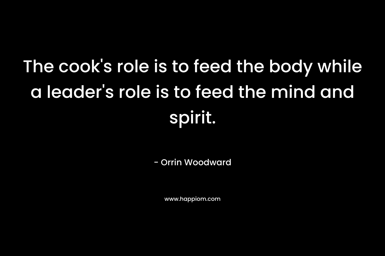 The cook's role is to feed the body while a leader's role is to feed the mind and spirit.