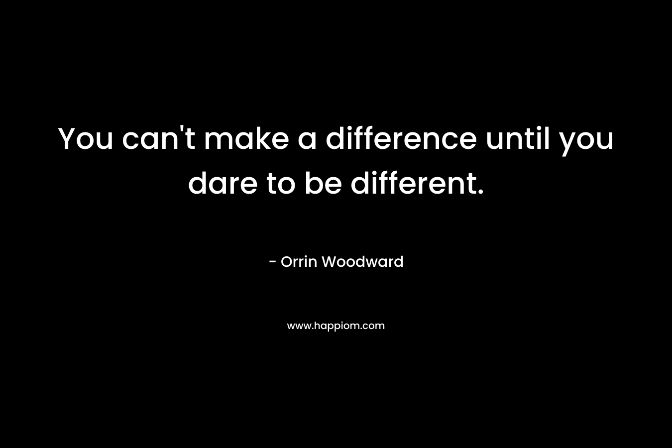 You can't make a difference until you dare to be different.