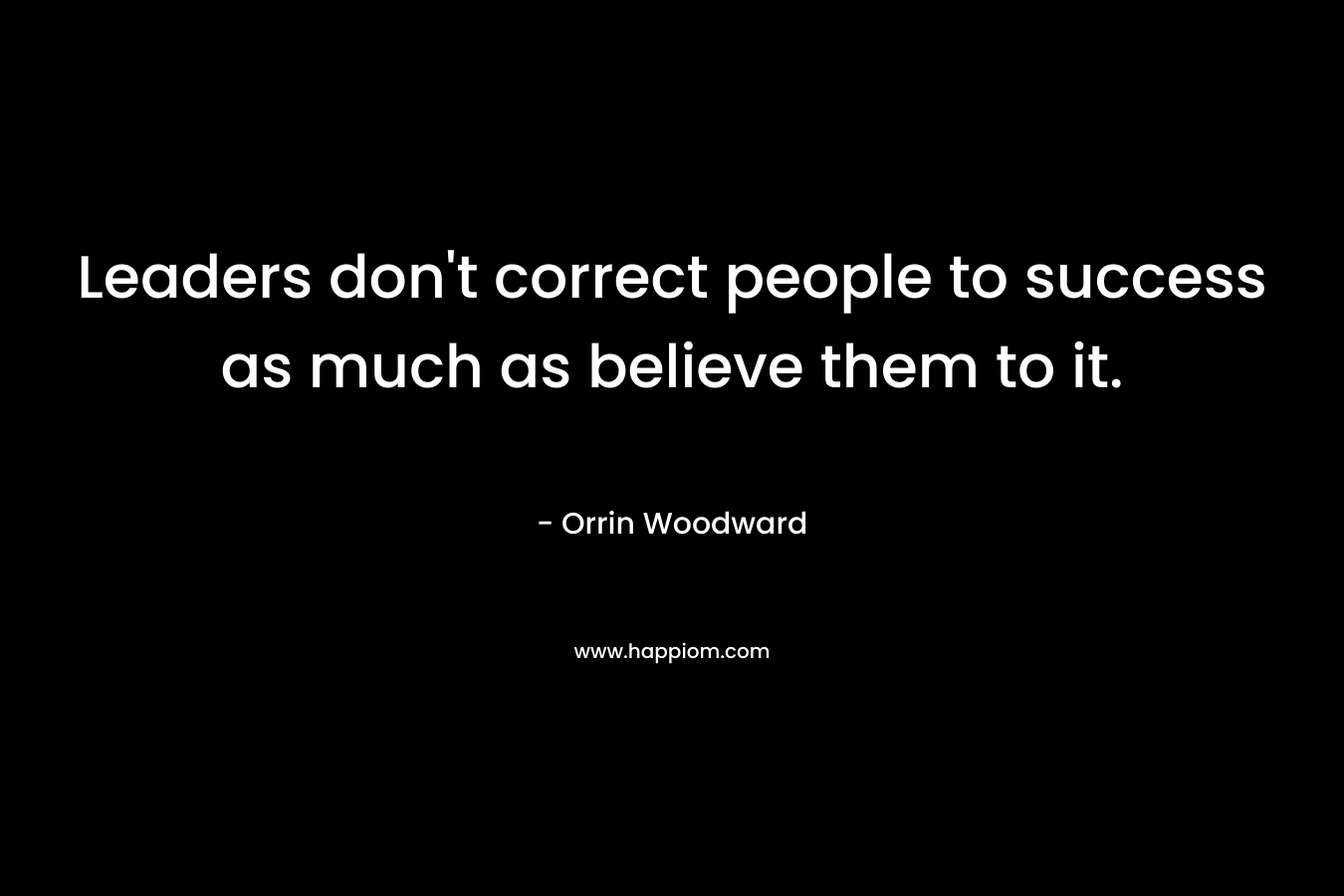 Leaders don't correct people to success as much as believe them to it.