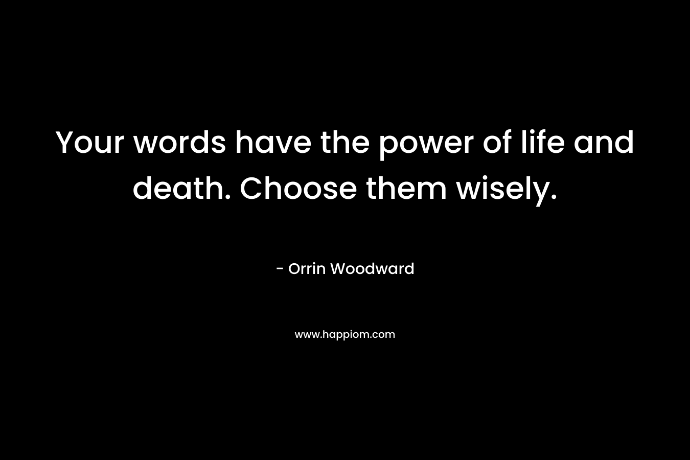 Your words have the power of life and death. Choose them wisely.