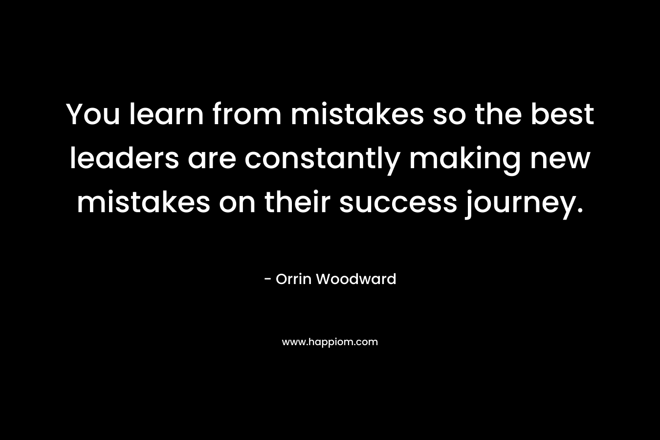You learn from mistakes so the best leaders are constantly making new mistakes on their success journey. – Orrin Woodward