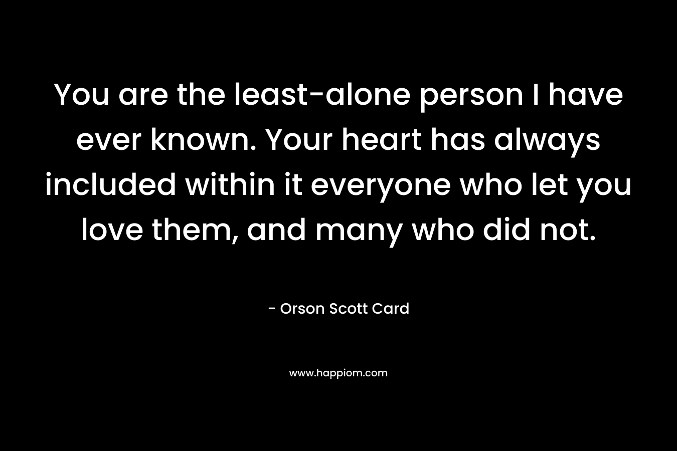 You are the least-alone person I have ever known. Your heart has always included within it everyone who let you love them, and many who did not. – Orson Scott Card