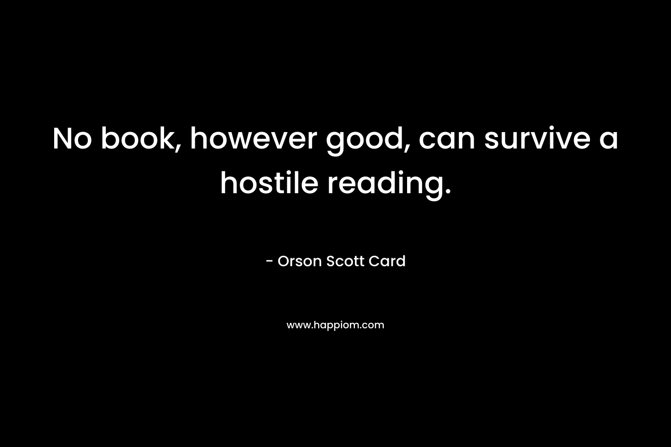 No book, however good, can survive a hostile reading. – Orson Scott Card