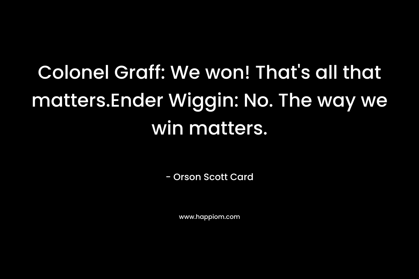Colonel Graff: We won! That's all that matters.Ender Wiggin: No. The way we win matters.
