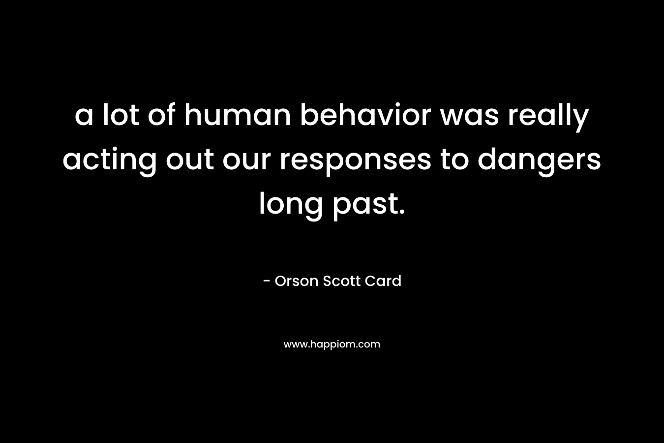 a lot of human behavior was really acting out our responses to dangers long past. – Orson Scott Card