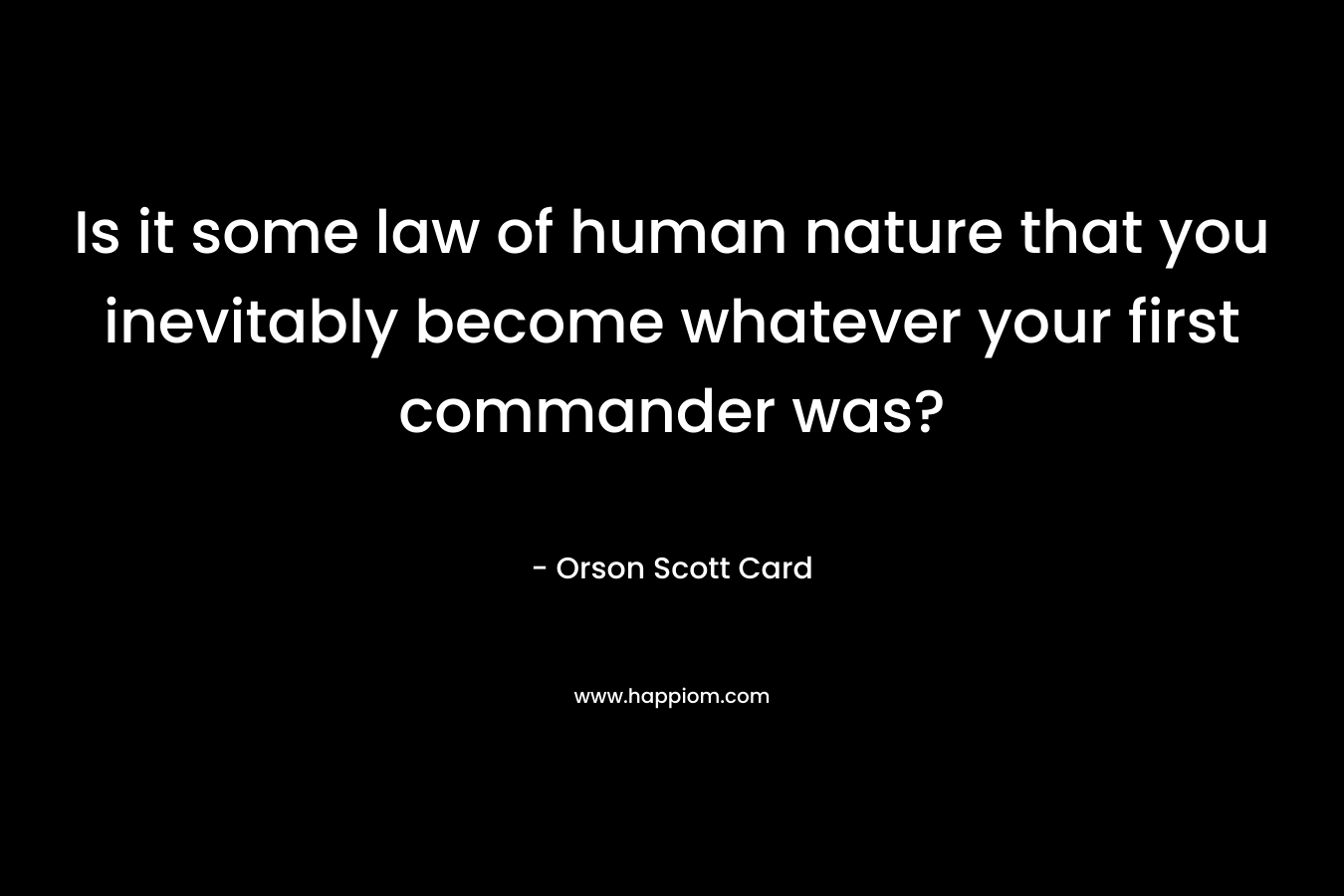 Is it some law of human nature that you inevitably become whatever your first commander was?