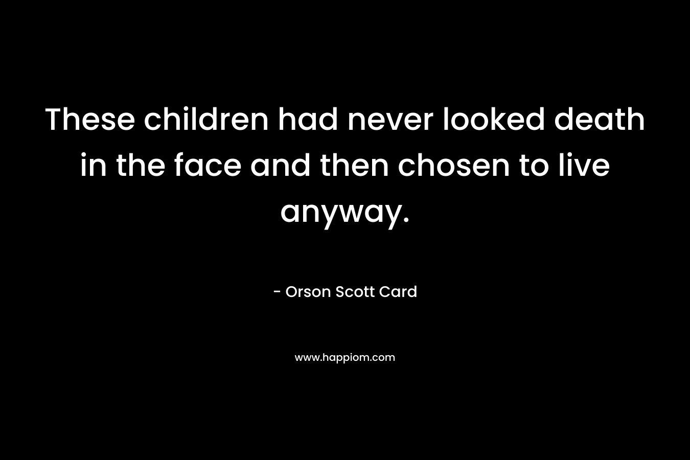 These children had never looked death in the face and then chosen to live anyway. – Orson Scott Card