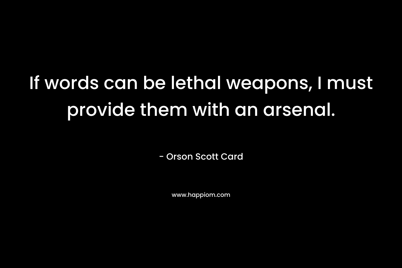 If words can be lethal weapons, I must provide them with an arsenal. – Orson Scott Card