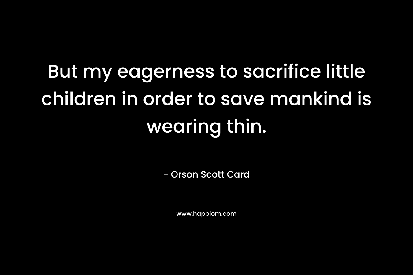 But my eagerness to sacrifice little children in order to save mankind is wearing thin. – Orson Scott Card