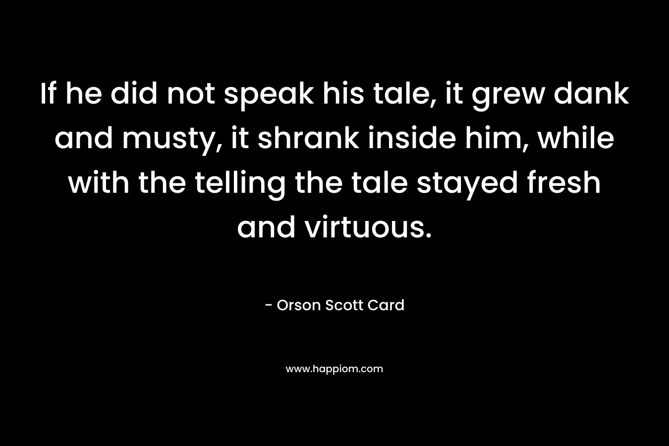 If he did not speak his tale, it grew dank and musty, it shrank inside him, while with the telling the tale stayed fresh and virtuous.