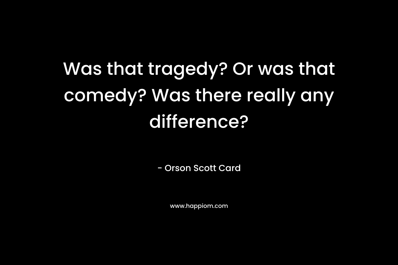 Was that tragedy? Or was that comedy? Was there really any difference?