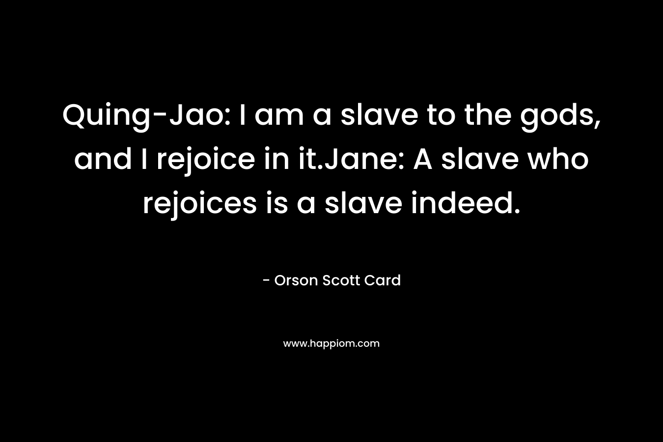 Quing-Jao: I am a slave to the gods, and I rejoice in it.Jane: A slave who rejoices is a slave indeed. – Orson Scott Card