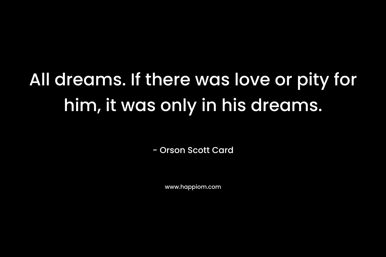 All dreams. If there was love or pity for him, it was only in his dreams.