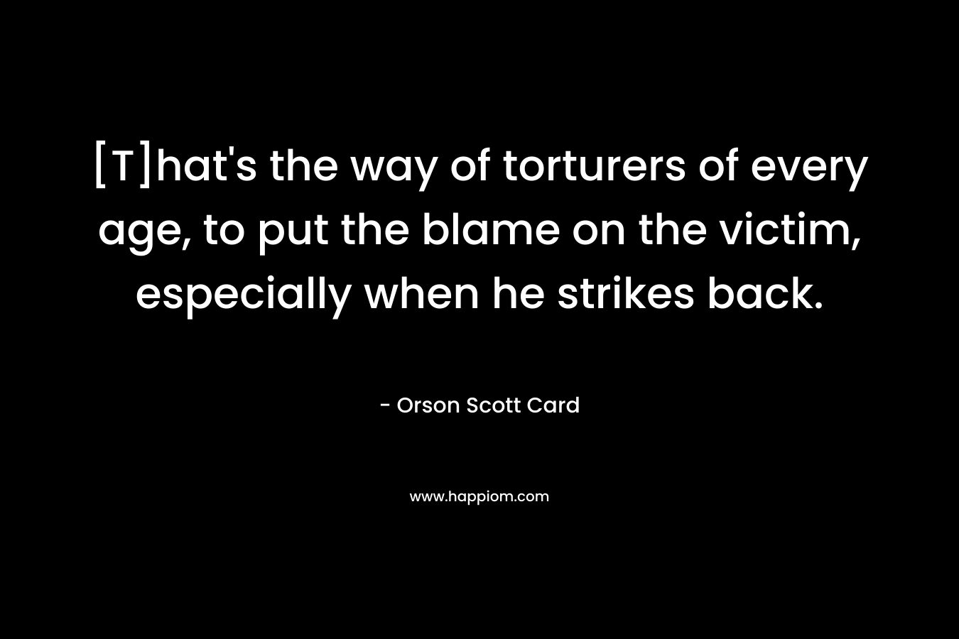 [T]hat’s the way of torturers of every age, to put the blame on the victim, especially when he strikes back. – Orson Scott Card