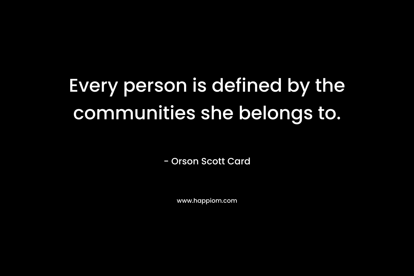 Every person is defined by the communities she belongs to. – Orson Scott Card