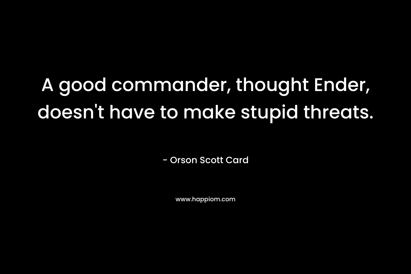 A good commander, thought Ender, doesn’t have to make stupid threats. – Orson Scott Card