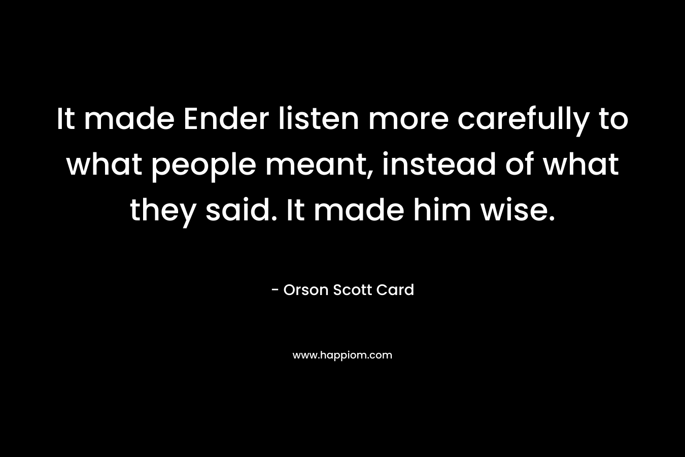 It made Ender listen more carefully to what people meant, instead of what they said. It made him wise. – Orson Scott Card