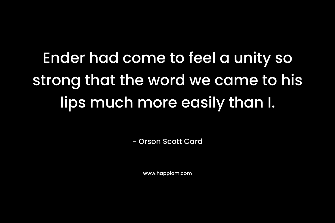 Ender had come to feel a unity so strong that the word we came to his lips much more easily than I.