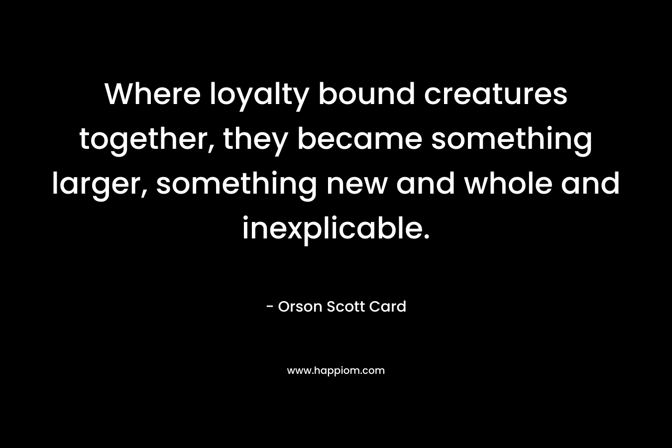 Where loyalty bound creatures together, they became something larger, something new and whole and inexplicable.