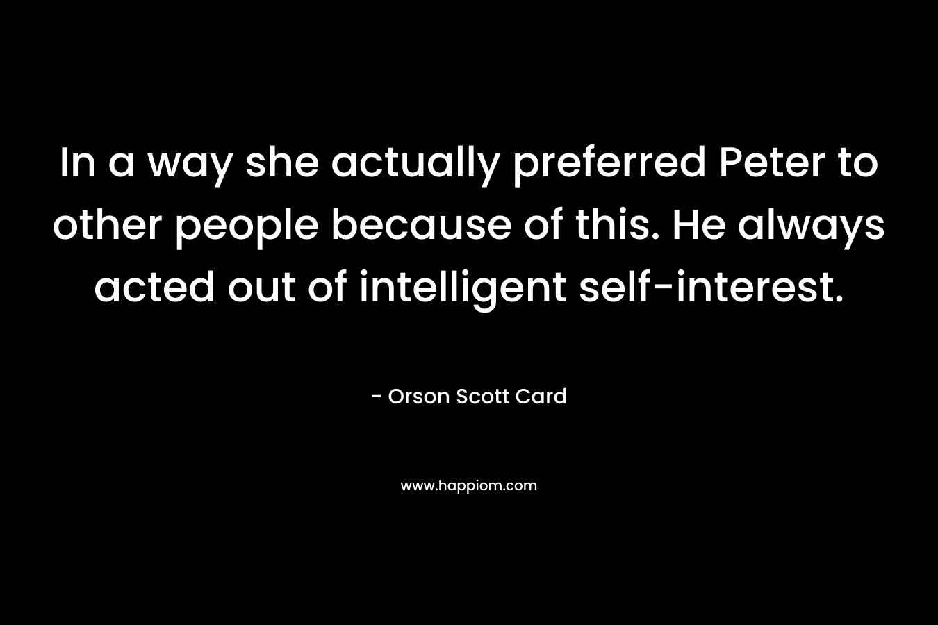 In a way she actually preferred Peter to other people because of this. He always acted out of intelligent self-interest.