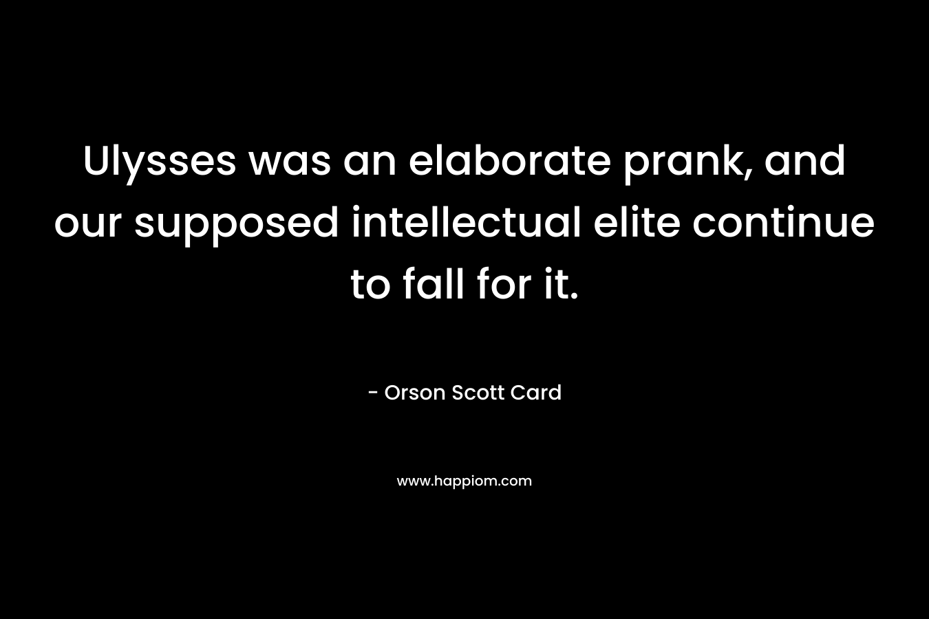 Ulysses was an elaborate prank, and our supposed intellectual elite continue to fall for it. – Orson Scott Card