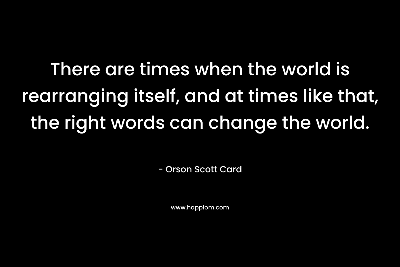 There are times when the world is rearranging itself, and at times like that, the right words can change the world.
