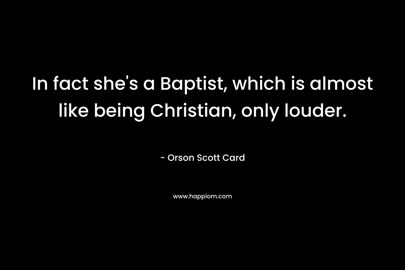 In fact she’s a Baptist, which is almost like being Christian, only louder. – Orson Scott Card