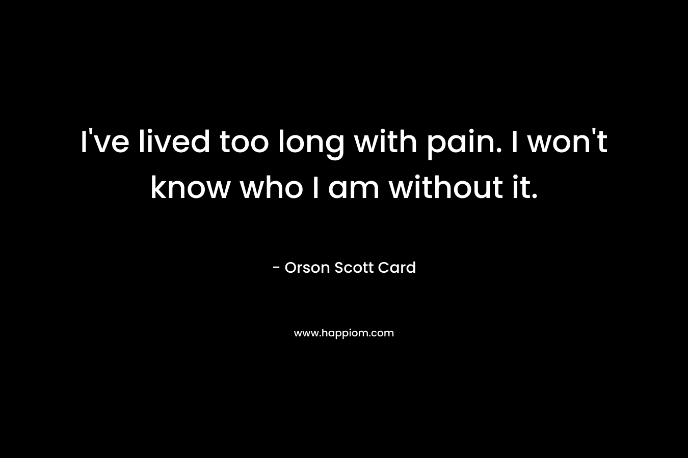 I've lived too long with pain. I won't know who I am without it.