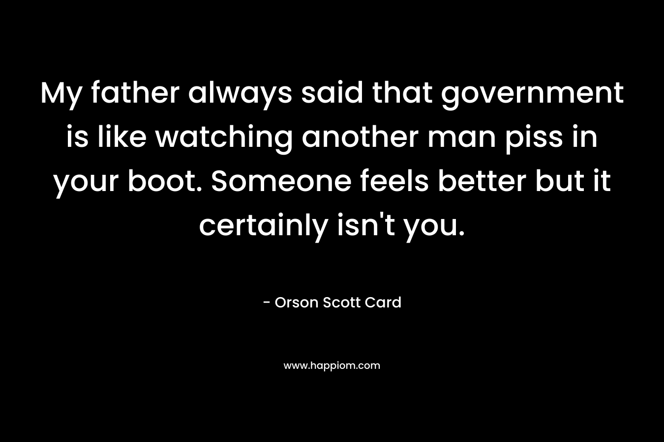 My father always said that government is like watching another man piss in your boot. Someone feels better but it certainly isn't you.