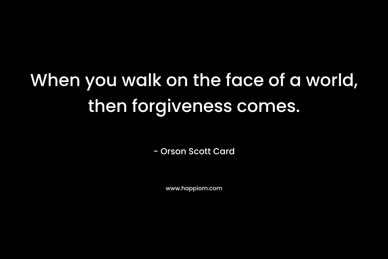 When you walk on the face of a world, then forgiveness comes.