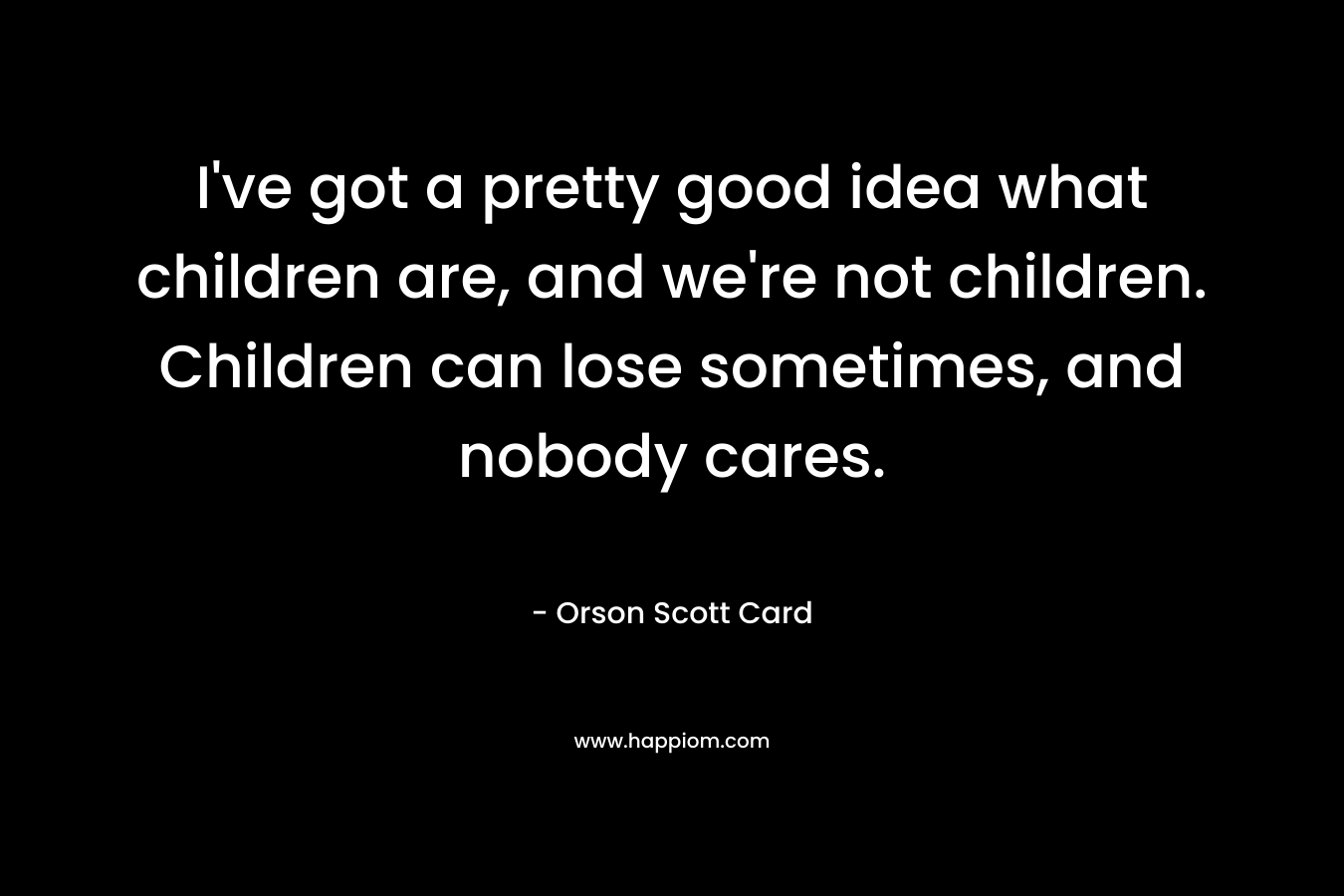 I've got a pretty good idea what children are, and we're not children. Children can lose sometimes, and nobody cares.