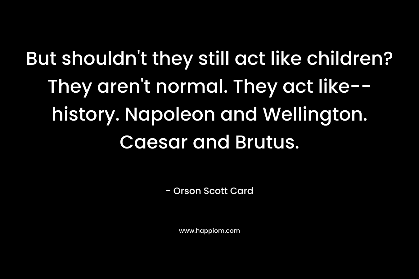But shouldn’t they still act like children? They aren’t normal. They act like–history. Napoleon and Wellington. Caesar and Brutus. – Orson Scott Card