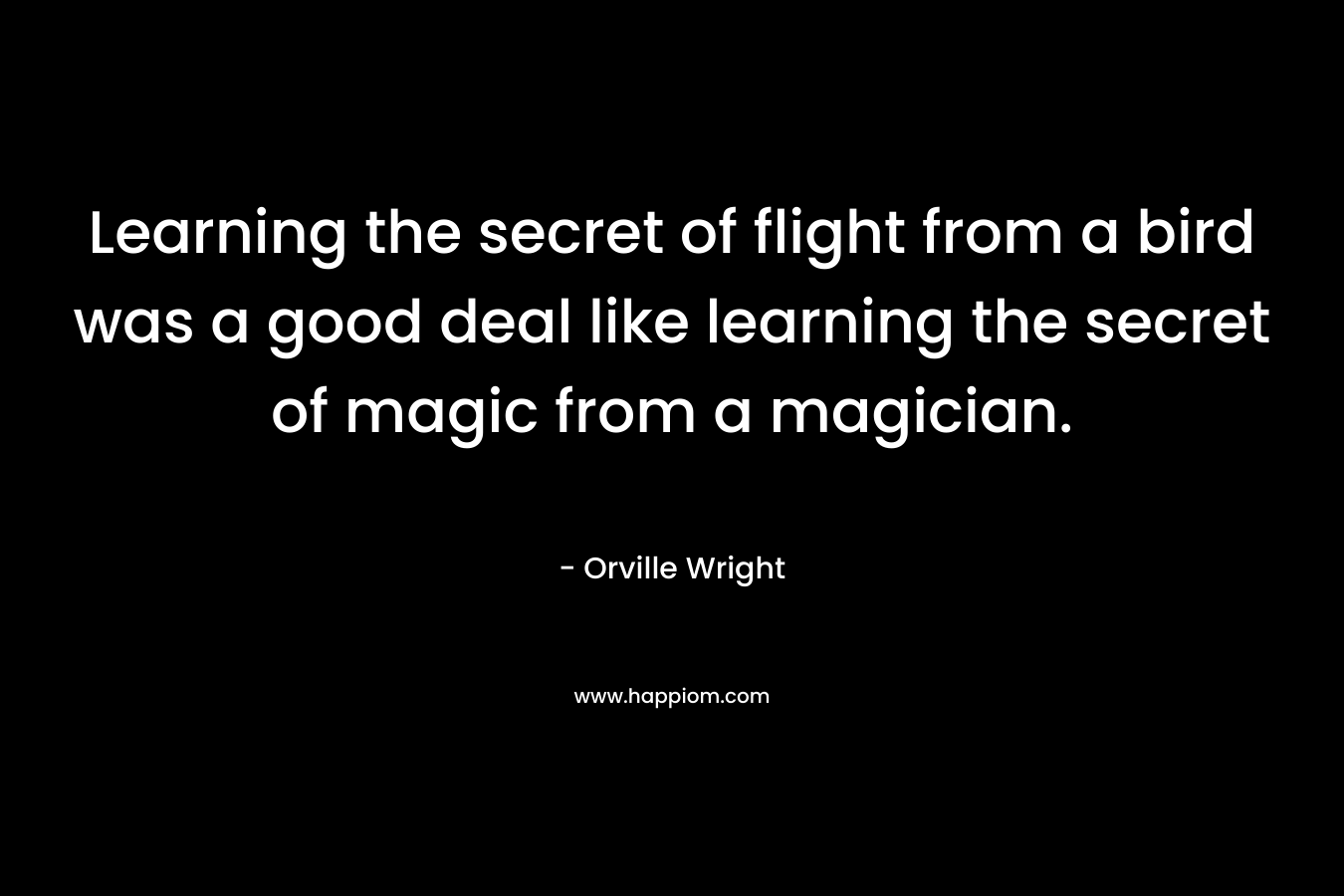 Learning the secret of flight from a bird was a good deal like learning the secret of magic from a magician.