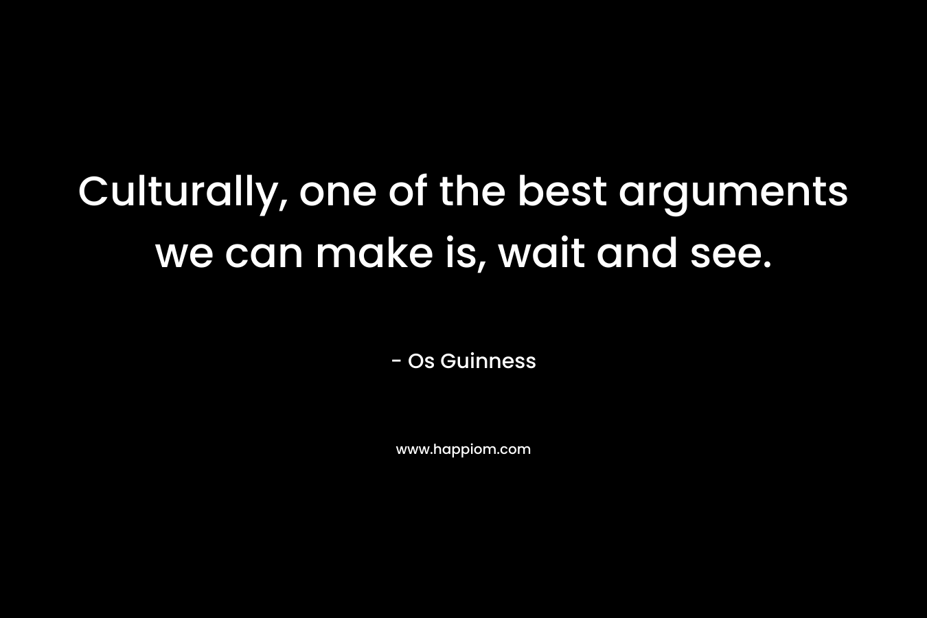 Culturally, one of the best arguments we can make is, wait and see. – Os Guinness