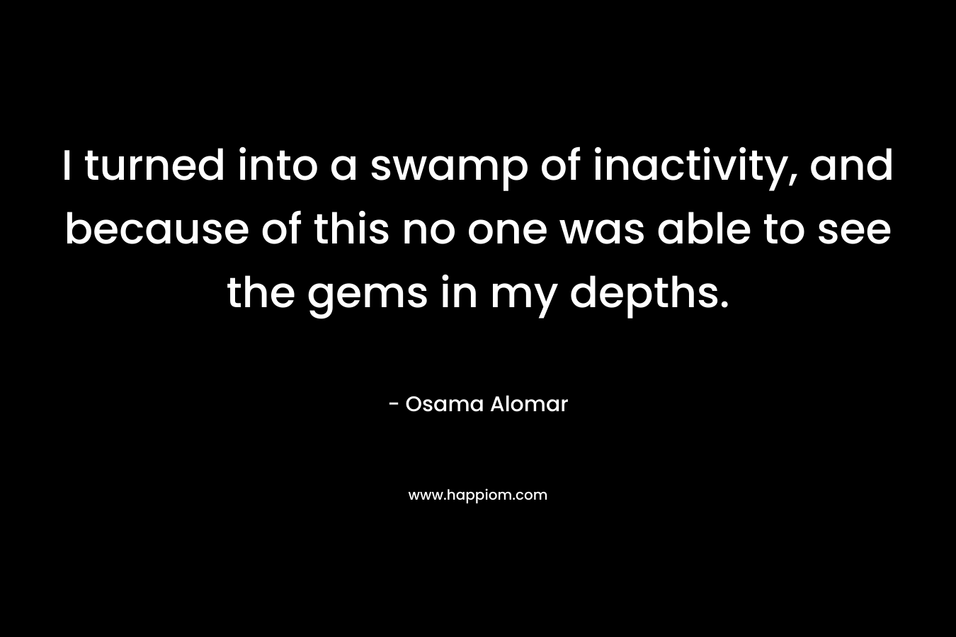 I turned into a swamp of inactivity, and because of this no one was able to see the gems in my depths.