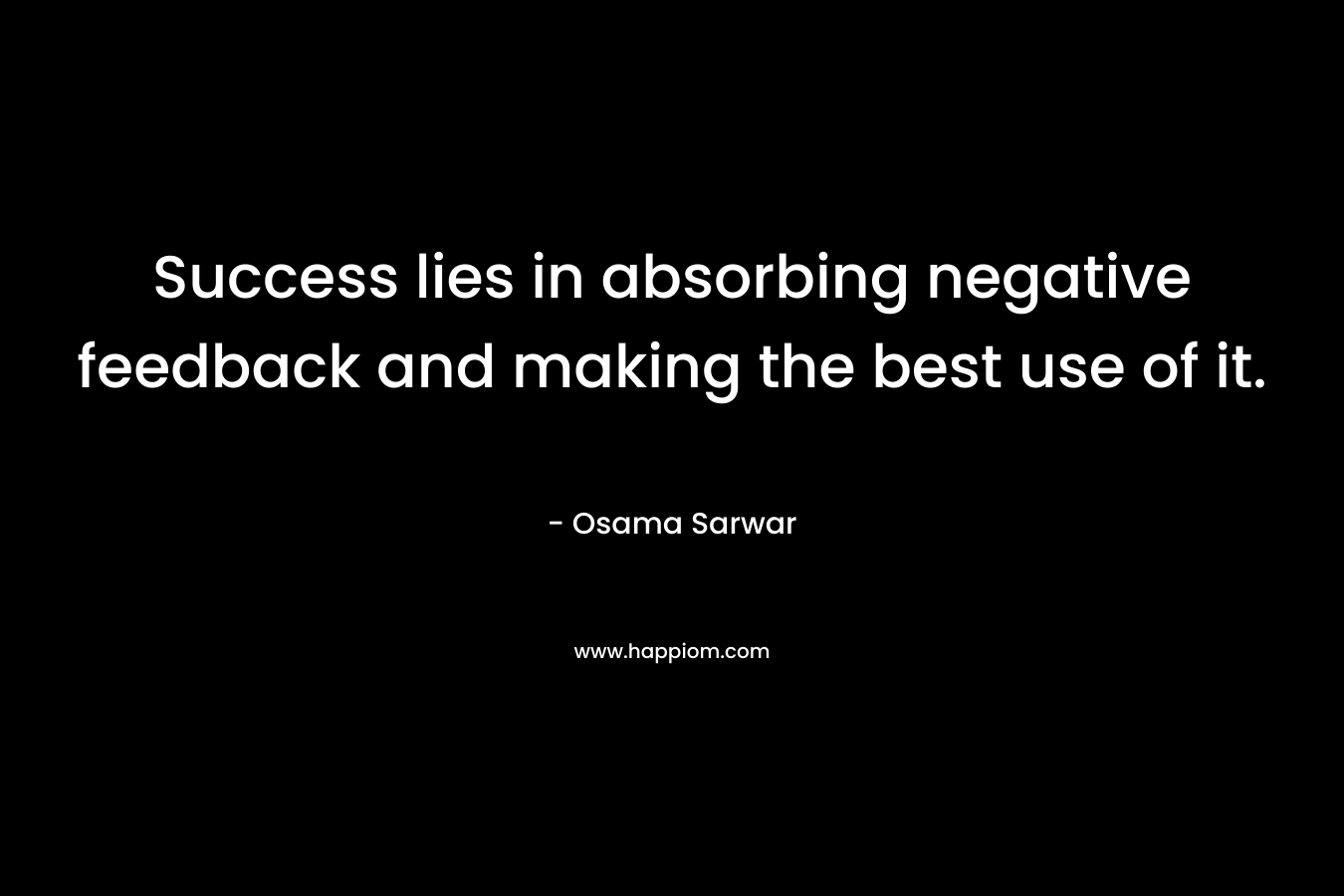 Success lies in absorbing negative feedback and making the best use of it. – Osama Sarwar