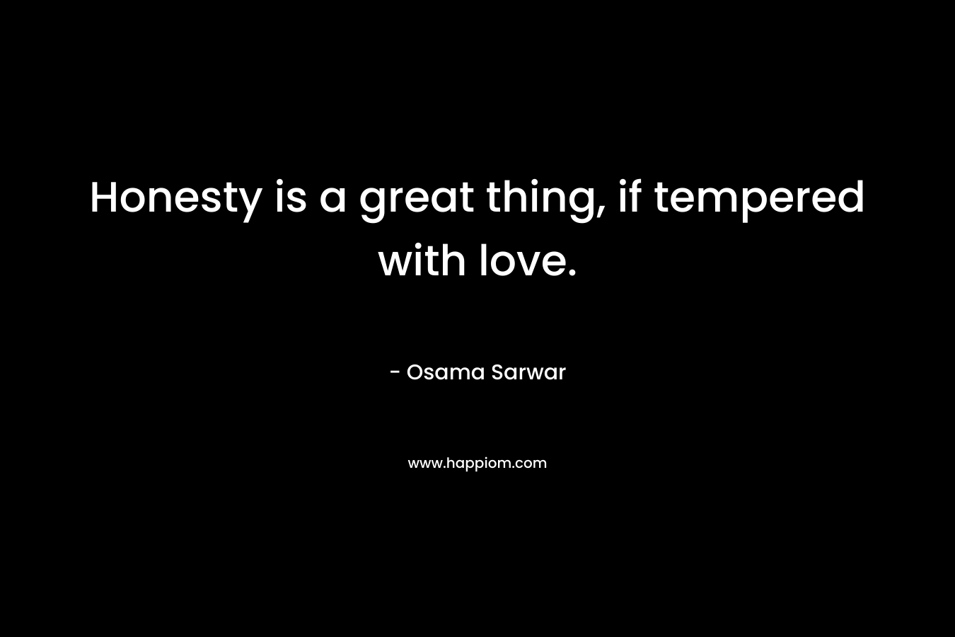 Honesty is a great thing, if tempered with love. – Osama Sarwar