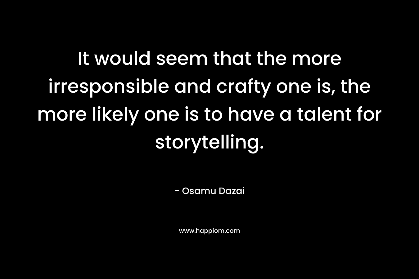 It would seem that the more irresponsible and crafty one is, the more likely one is to have a talent for storytelling. – Osamu Dazai