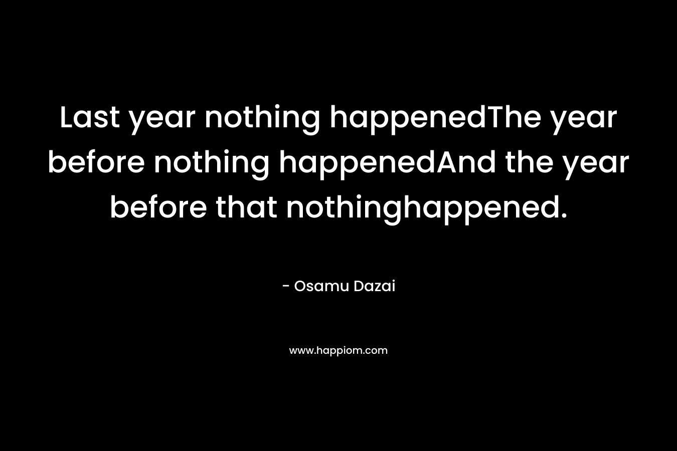 Last year nothing happenedThe year before nothing happenedAnd the year before that nothinghappened.