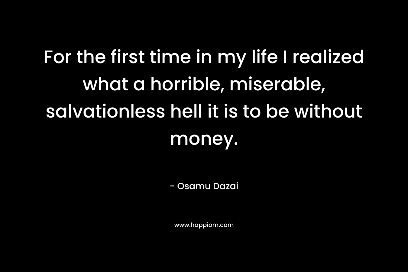 For the first time in my life I realized what a horrible, miserable, salvationless hell it is to be without money.