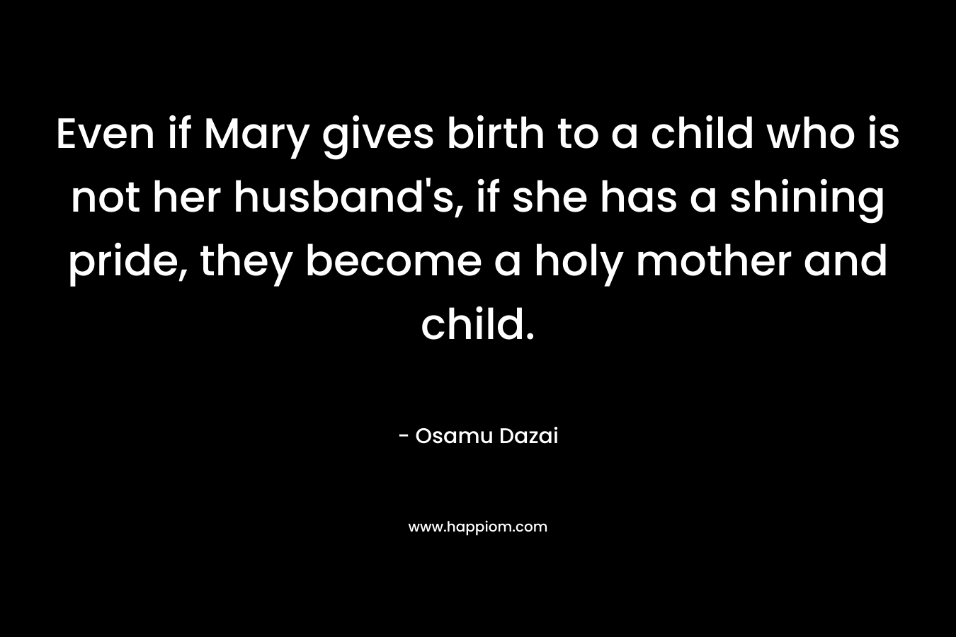 Even if Mary gives birth to a child who is not her husband’s, if she has a shining pride, they become a holy mother and child. – Osamu Dazai