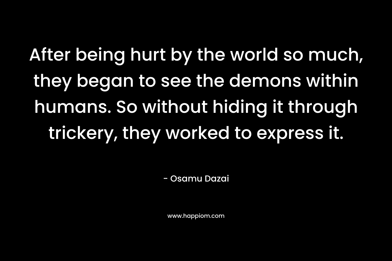 After being hurt by the world so much, they began to see the demons within humans. So without hiding it through trickery, they worked to express it.