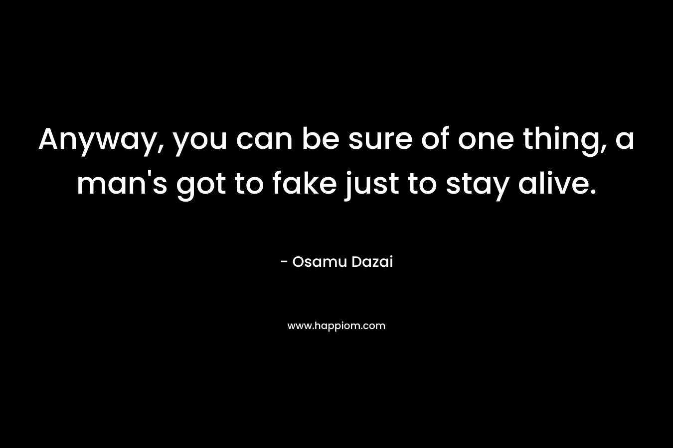Anyway, you can be sure of one thing, a man's got to fake just to stay alive.