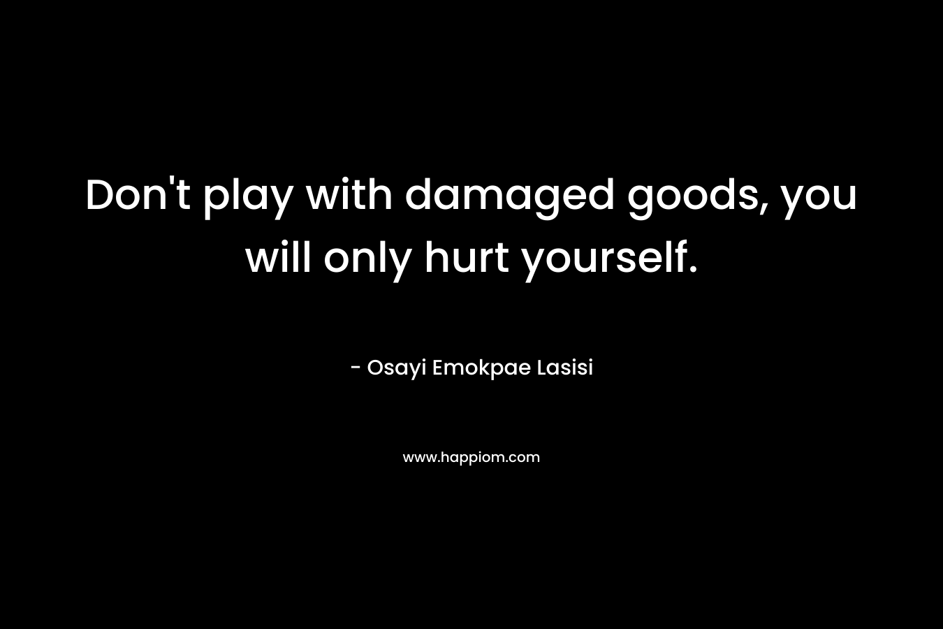 Don’t play with damaged goods, you will only hurt yourself. – Osayi Emokpae Lasisi