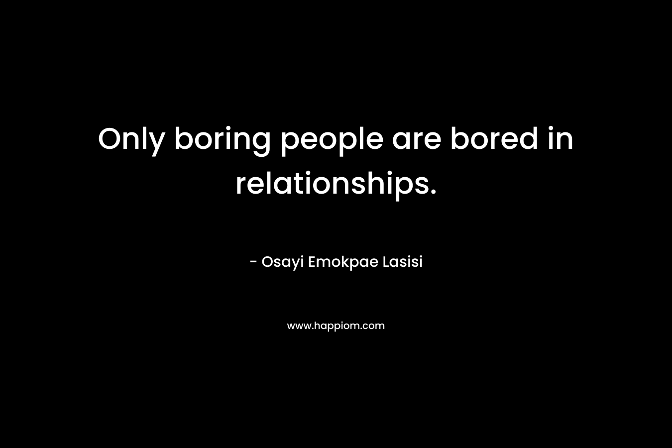 Only boring people are bored in relationships. – Osayi Emokpae Lasisi