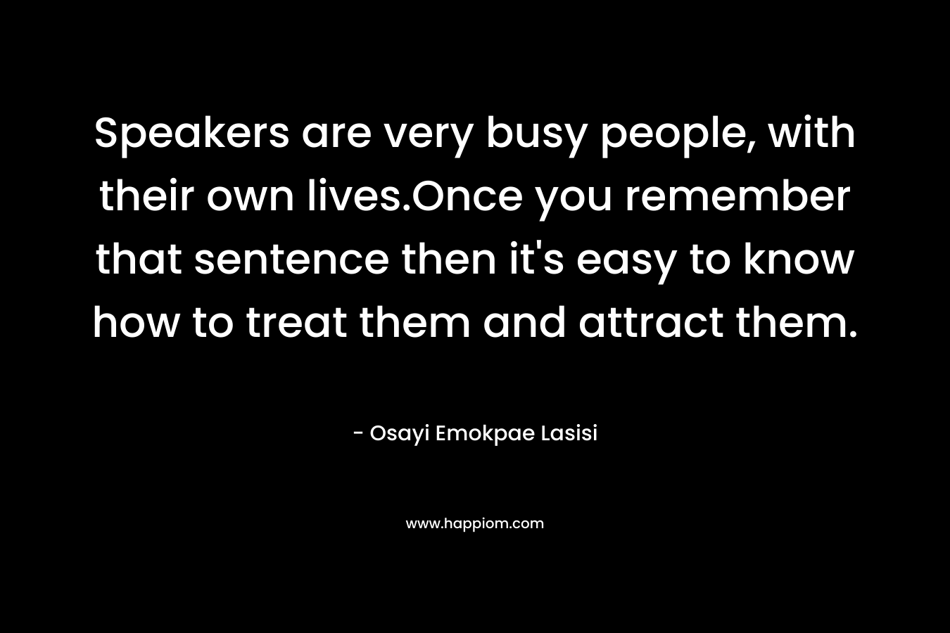 Speakers are very busy people, with their own lives.Once you remember that sentence then it’s easy to know how to treat them and attract them. – Osayi Emokpae Lasisi