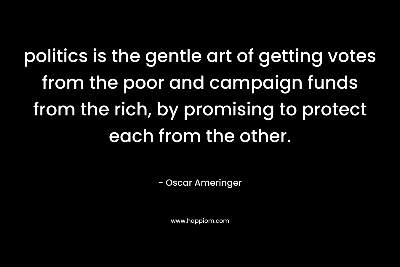 politics is the gentle art of getting votes from the poor and campaign funds from the rich, by promising to protect each from the other.