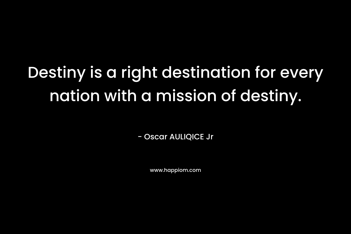 Destiny is a right destination for every nation with a mission of destiny. – Oscar AULIQICE Jr